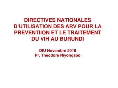 DIRECTIVES NATIONALES D’UTILISATION DES ARV POUR LA PREVENTIION ET LE TRAITEMENT DU VIH AU BURUNDI   DIU Novembre 2016 Pr. Theodore Niyongabo  