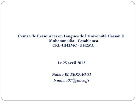 Centre de Ressources en Langues de l’Université Hassan II Mohammedia - Casablanca CRL-UH2MC -UH2MC Le 25 avril 2012 Naima EL BEKRAOUI b.naima07@yahoo.fr.