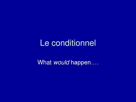 Le conditionnel What would happen…..