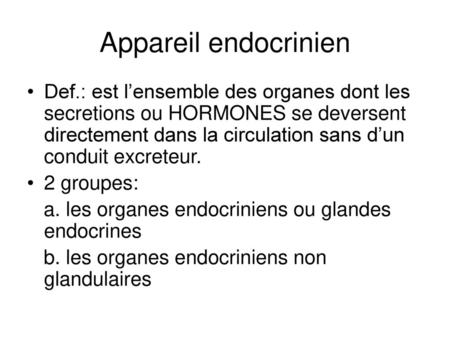 Appareil endocrinien Def.: est l’ensemble des organes dont les secretions ou HORMONES se deversent directement dans la circulation sans d’un conduit excreteur.