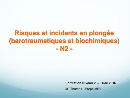Risques et incidents en plongée (barotraumatiques et biochimiques) - N2 - Formation Niveau 2 – Dec 2016 JC Thomas - Prépa MF1.