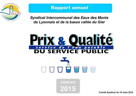 Rapport annuel Syndicat Intercommunal des Eaux des Monts du Lyonnais et de la basse vallée du Gier EXERCICE 2015 Comité Syndical du 18 mars 2016.
