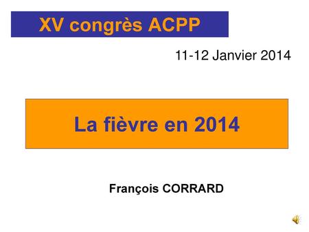 XV congrès ACPP 11-12 Janvier 2014 La fièvre en 2014 François CORRARD.
