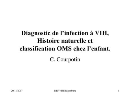 Diagnostic de l’infection à VIH, Histoire naturelle et classification OMS chez l’enfant. C. Courpotin 20/11/2017 DIU VIH Bujumbura.