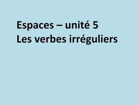 Espaces – unité 5 Les verbes irréguliers.