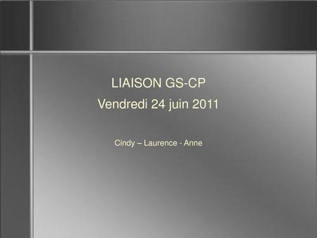 LIAISON GS-CP Vendredi 24 juin 2011 Cindy – Laurence - Anne