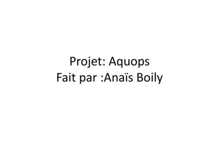 Projet: Aquops Fait par :Anaïs Boily