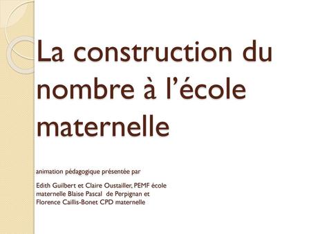 La construction du nombre à l’école maternelle animation pédagogique présentée par Edith Guilbert et Claire Oustailler, PEMF école.