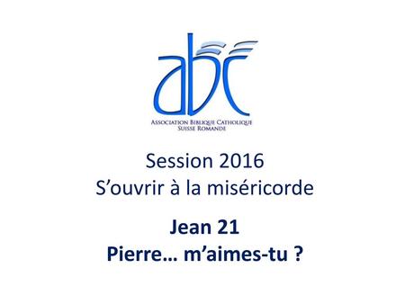 Session 2016 S’ouvrir à la miséricorde Jean 21 Pierre… m’aimes-tu ?