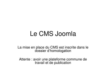 Le CMS Joomla La mise en place du CMS est inscrite dans le dossier d’homologation Attente : avoir une plateforme commune de travail et de publication.