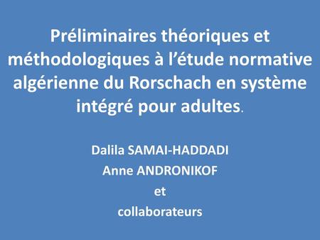 Préliminaires théoriques et méthodologiques à l’étude normative algérienne du Rorschach en système intégré pour adultes. Dalila SAMAI-HADDADI Anne ANDRONIKOF.