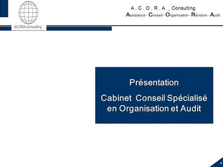 0 A. C. O. R. A _ Consulting A ssistance - C onseil - O rganisation - R évision - A udit Présentation Cabinet Conseil Spécialisé en Organisation et Audit.