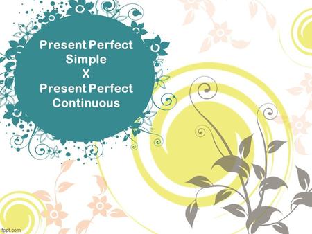 Present Perfect Simple X Present Perfect Continuous.