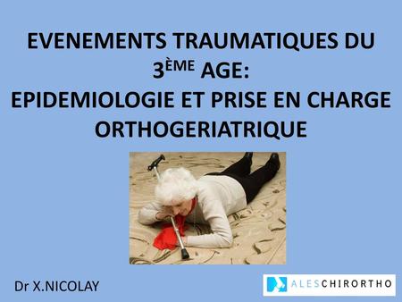 EVENEMENTS TRAUMATIQUES DU 3ÈME AGE: EPIDEMIOLOGIE ET PRISE EN CHARGE ORTHOGERIATRIQUE Dr X.NICOLAY.