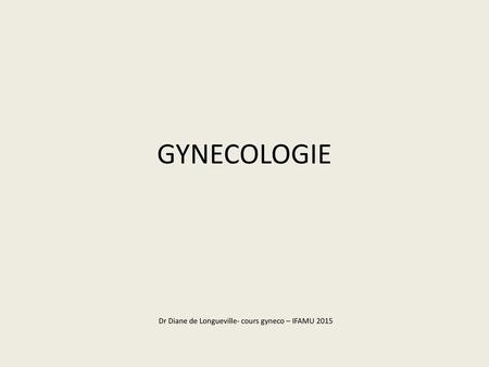 GYNECOLOGIE Dr Diane de Longueville- cours gyneco – IFAMU 2015.