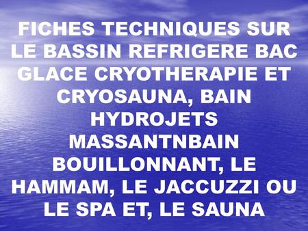 FICHES TECHNIQUES SUR LE BASSIN REFRIGERE BAC GLACE CRYOTHERAPIE ET CRYOSAUNA, BAIN HYDROJETS MASSANTNBAIN BOUILLONNANT, LE HAMMAM, LE JACCUZZI OU LE SPA.