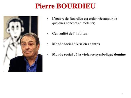 Pierre BOURDIEU L’œuvre de Bourdieu est ordonnée autour de quelques concepts directeurs; Centralité de l’habitus Monde social divisé en champs Monde social.