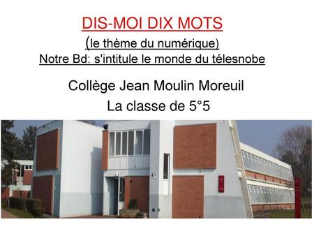 DIS-MOI DIX MOTS (le thème du numérique) Notre Bd: s'intitule le monde du télesnobe Collège Jean Moulin Moreuil La classe de 5°5.