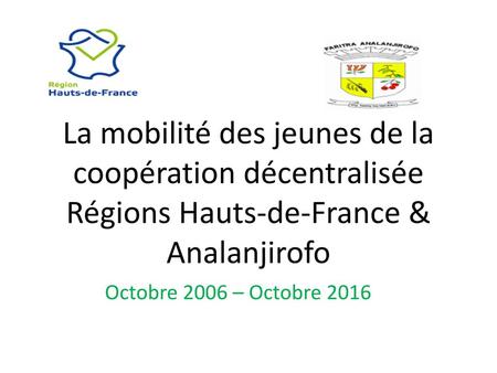 La mobilité des jeunes de la coopération décentralisée Régions Hauts-de-France & Analanjirofo Octobre 2006 – Octobre 2016.