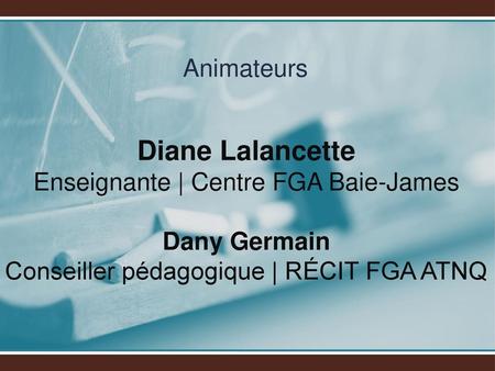 Animateurs Diane Lalancette Enseignante | Centre FGA Baie-James Dany Germain Conseiller pédagogique | RÉCIT FGA ATNQ.