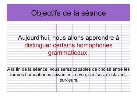 Objectifs de la séance Aujourd'hui, nous allons apprendre à distinguer certains homophones grammaticaux. A la fin de la séance, vous serez capables de.