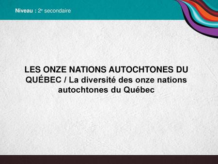 Niveau : 2e secondaire Les onze nations autochtones du Québec / La diversité des onze nations autochtones du Québec  