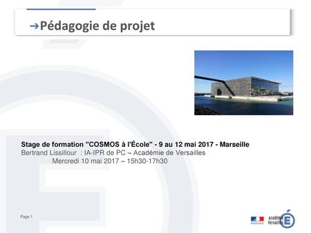 Pédagogie de projet Stage de formation COSMOS à l'École - 9 au 12 mai 2017 - Marseille Bertrand Lissillour : IA-IPR de PC – Académie de Versailles Mercredi.