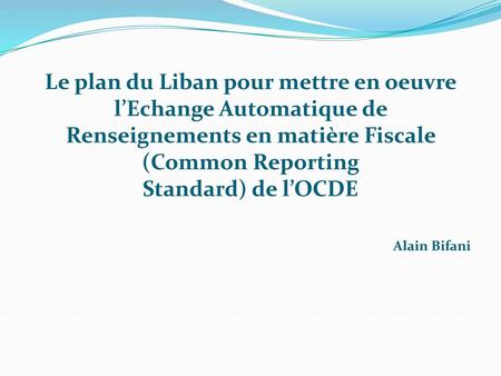Le plan du Liban pour mettre en oeuvre l’Echange Automatique de Renseignements en matière Fiscale (Common Reporting Standard) de l’OCDE Alain Bifani.