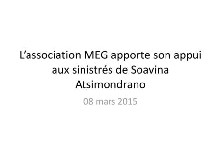 L’association MEG apporte son appui aux sinistrés de Soavina Atsimondrano 08 mars 2015.