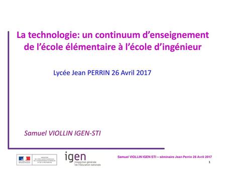 La technologie: un continuum d’enseignement de l’école élémentaire à l’école d’ingénieur Lycée Jean PERRIN 26 Avril 2017 Samuel VIOLLIN IGEN-STI.