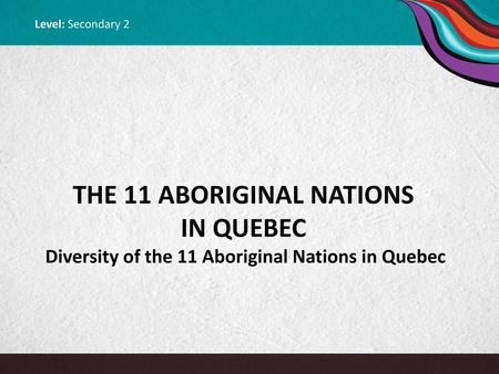 Level: Secondary 2 THE 11 ABORIGINAL NATIONS IN QUEBEC Diversity of the 11 Aboriginal Nations in Quebec  