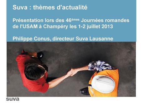 Suva : thèmes d'actualité Présentation lors des 46èmes Journées romandes de l'USAM à Champéry les 1-2 juillet 2013 Philippe Conus, directeur Suva.