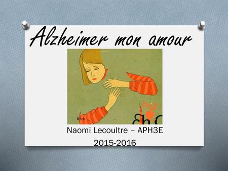 Naomi Lecoultre – APH3E 2015-2016 Alzheimer mon amour Naomi Lecoultre – APH3E 2015-2016.