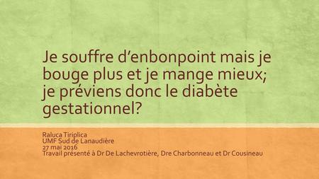 Je souffre d’enbonpoint mais je bouge plus et je mange mieux; je préviens donc le diabète gestationnel? Raluca Tiriplica UMF Sud de Lanaudière 27 mai 2016.