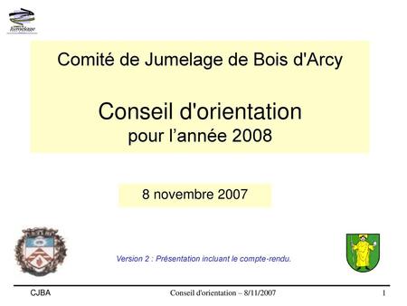 Comité de Jumelage de Bois d'Arcy Conseil d'orientation pour l’année 2008 8 novembre 2007 Version 2 : Présentation incluant le compte-rendu. 1.