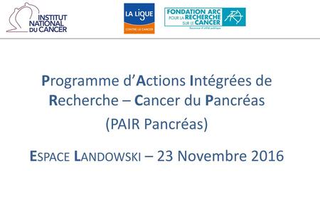 Programme d’Actions Intégrées de Recherche – Cancer du Pancréas (PAIR Pancréas) Espace Landowski – 23 Novembre 2016.
