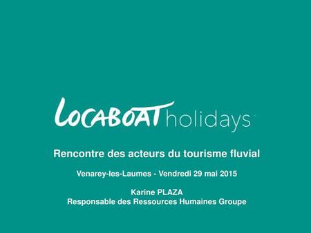 Rencontre des acteurs du tourisme fluvial Venarey-les-Laumes - Vendredi 29 mai 2015 Karine PLAZA Responsable des Ressources Humaines Groupe.