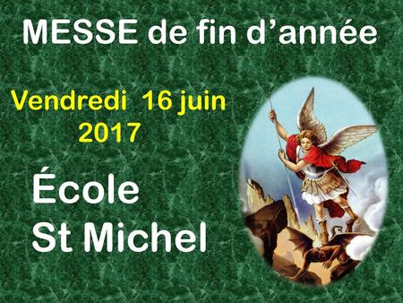 MESSE de fin d’année Vendredi 16 juin 2017 École St Michel.