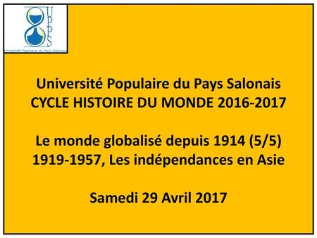 Université Populaire du Pays Salonais CYCLE HISTOIRE DU MONDE 2016-2017 Le monde globalisé depuis 1914 (5/5) 1919-1957, Les indépendances en Asie Samedi.