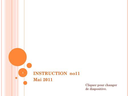 INSTRUCTION no11 Mai 2011 Cliquer pour changer de diapositive.