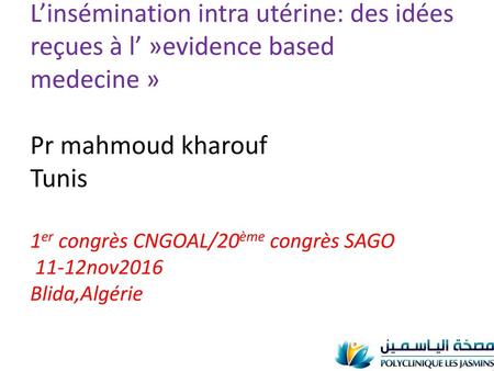 L’insémination intra utérine: des idées reçues à l’ »evidence based medecine » Pr mahmoud kharouf Tunis 1er congrès CNGOAL/20ème congrès SAGO 11-12nov2016.
