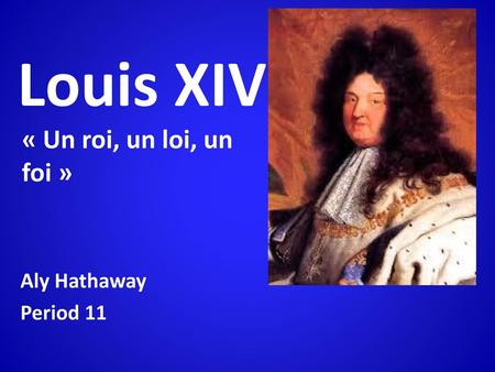 Louis XIV « Un roi, un loi, un foi » Aly Hathaway Period 11.