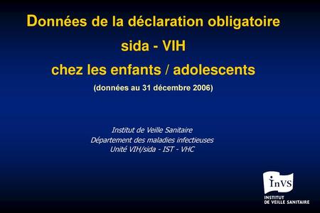 Données de la déclaration obligatoire sida - VIH chez les enfants / adolescents (données au 31 décembre 2006) Institut de Veille Sanitaire Département.