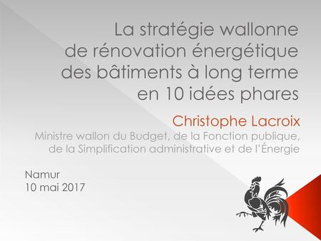 La stratégie wallonne de rénovation énergétique des bâtiments à long terme en 10 idées phares Christophe Lacroix Ministre wallon du Budget, de la Fonction.