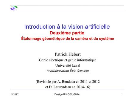 Introduction à la vision artificielle Deuxième partie Étalonnage géométrique de la caméra et du système Patrick Hébert Génie électrique et génie informatique.