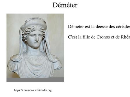 Déméter Déméter est la déesse des céréales, de l'agriculture et de la moisson, de la croissance et des aliments. C'est la fille de Cronos et de Rhéa, la.