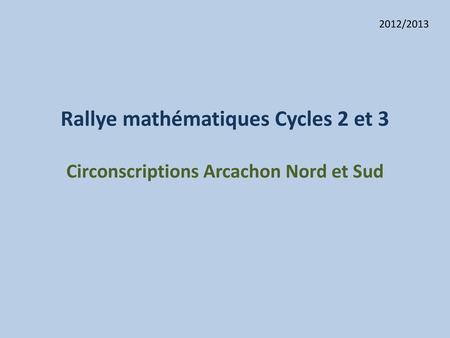 2012/2013 Rallye mathématiques Cycles 2 et 3 Circonscriptions Arcachon Nord et Sud.