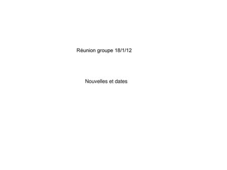 Réunion groupe 18/1/12 Nouvelles et dates.
