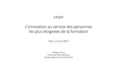 FPSPP L’innovation au service des personnes les plus éloignées de la formation Paris, 27 juin 2017 Philippe Carré Université Paris Nanterre Equipe.