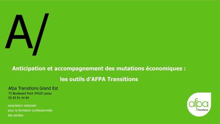 A/ Anticipation et accompagnement des mutations économiques : les outils d’AFPA Transitions Afpa Transitions Grand Est 73 Boulevard Foch 54520 Laxou 03.